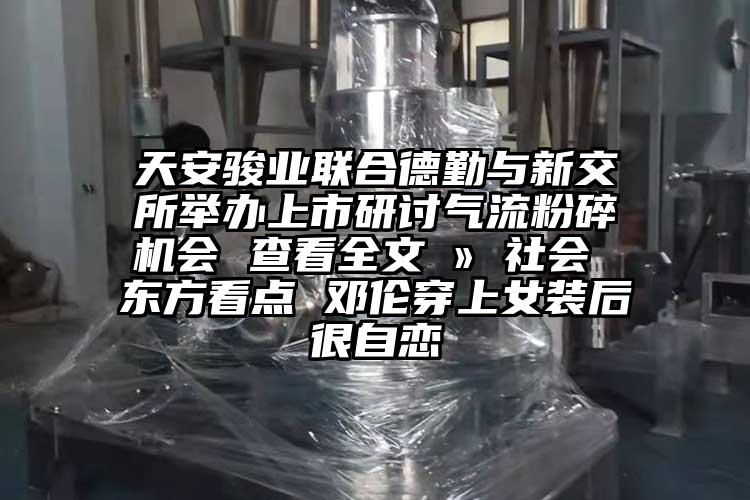 天安駿業(yè)聯(lián)合德勤與新交所舉辦上市研討氣流粉碎機會 查看全文 ? 社會 東方看點 鄧倫穿上女裝后很自戀