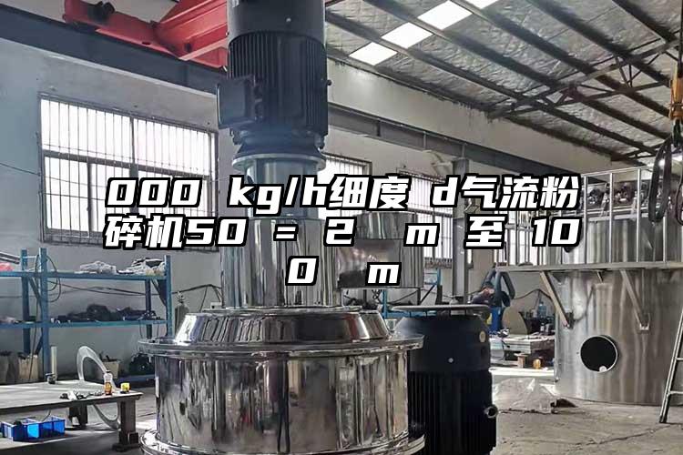 000 kg/h細(xì)度?d氣流粉碎機(jī)50 = 2 μm 至 100 μm