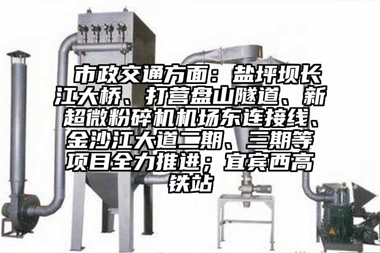  市政交通方面：鹽坪壩長江大橋、打營盤山隧道、新超微粉碎機(jī)機(jī)場東連接線、金沙江大道二期、三期等項目全力推進(jìn)；宜賓西高鐵站