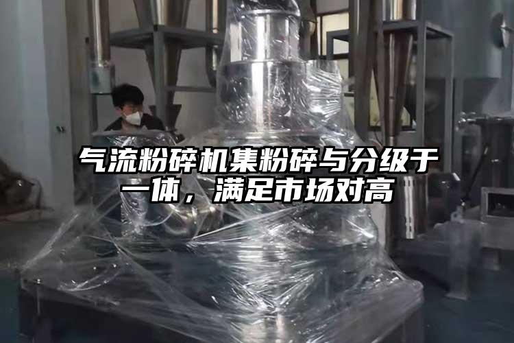 氣流粉碎機集粉碎與分級于一體，滿足市場對高