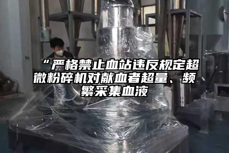 “嚴(yán)格禁止血站違反規(guī)定超微粉碎機對獻血者超量、頻繁采集血液