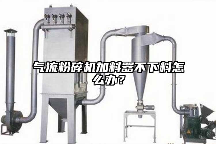 氣流粉碎機加料器不下料怎么辦？