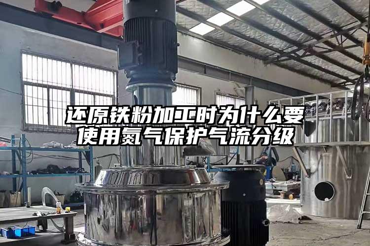 還原鐵粉加工時為什么要使用氮氣保護氣流分級